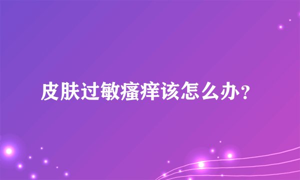 皮肤过敏瘙痒该怎么办？