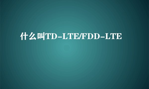 什么叫TD-LTE/FDD-LTE