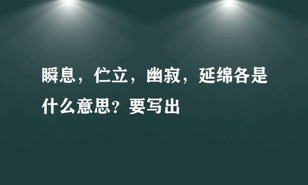 瞬息,伫立,幽寂,延绵各是什么意思?要写出