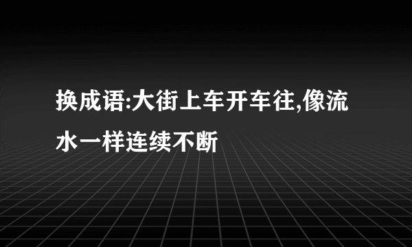 换成语:大街上车开车往,像流水一样连续不断