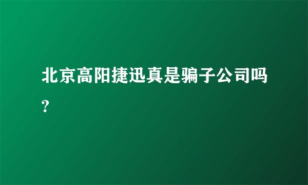 北京高阳捷迅真是骗子公司吗?