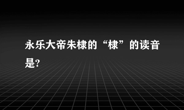 永乐大帝朱棣的“棣”的读音是?