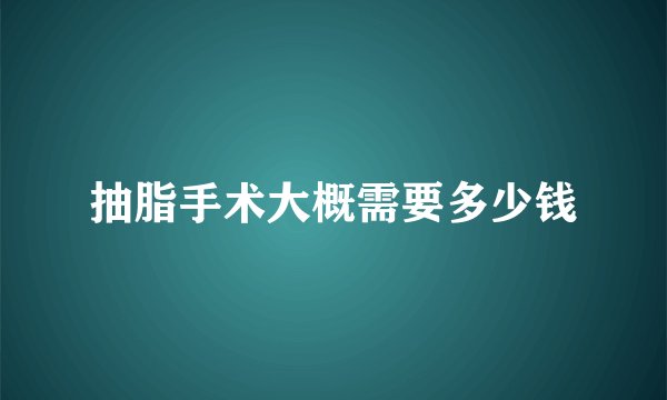 抽脂手术大概需要多少钱