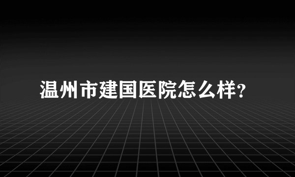 温州市建国医院怎么样？