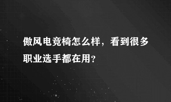 傲风电竞椅怎么样，看到很多职业选手都在用？