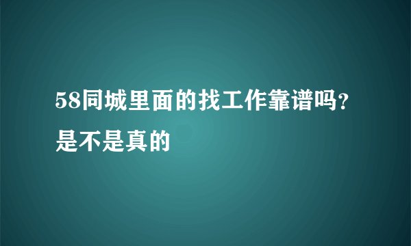 58同城里面的找工作靠谱吗？是不是真的