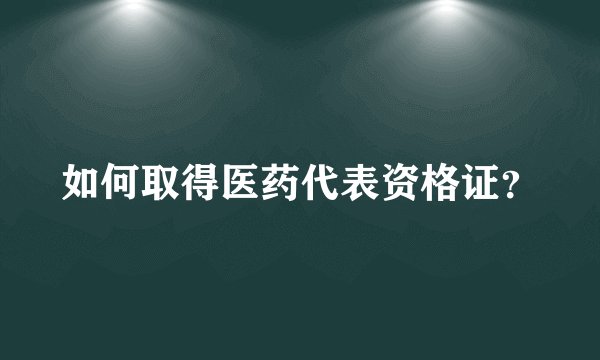 如何取得医药代表资格证？