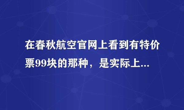 在春秋航空官网上看到有特价票99块的那种，是实际上只用掏99元吗？