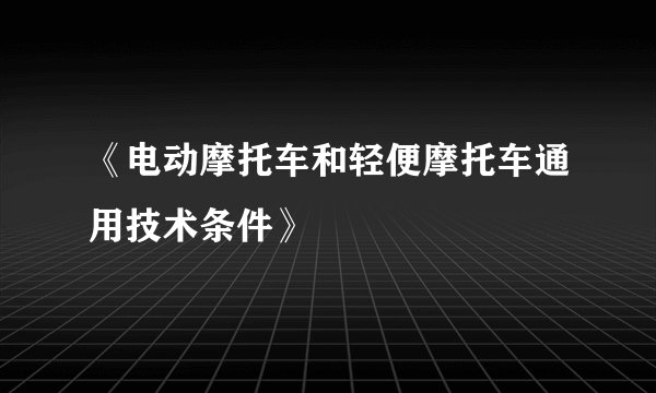 《电动摩托车和轻便摩托车通用技术条件》