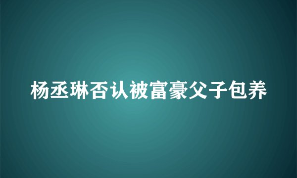 杨丞琳否认被富豪父子包养