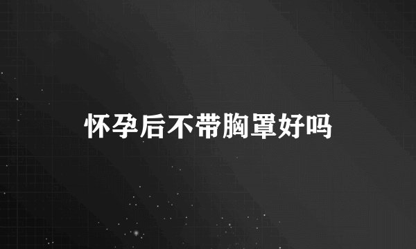 怀孕后不带胸罩好吗