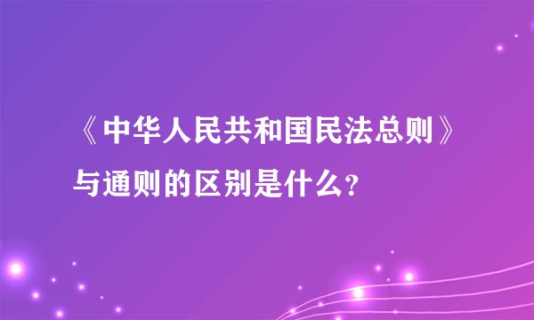 《中华人民共和国民法总则》与通则的区别是什么？