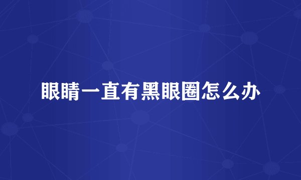 眼睛一直有黑眼圈怎么办