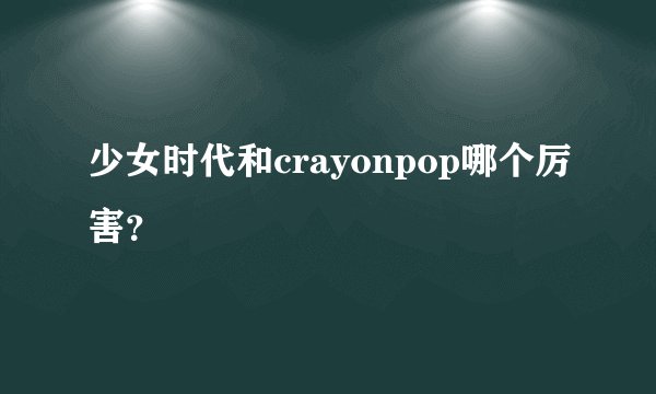 少女时代和crayonpop哪个厉害？