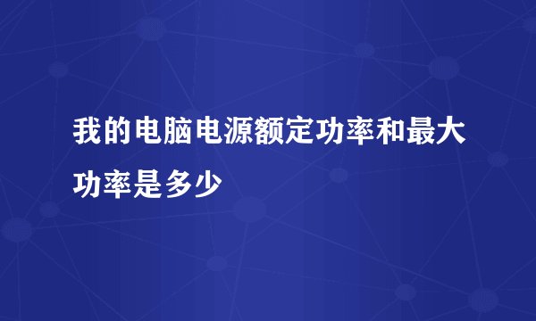 我的电脑电源额定功率和最大功率是多少