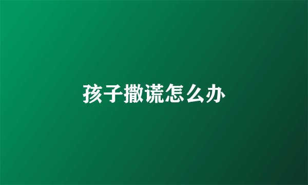 孩子撒谎怎么办