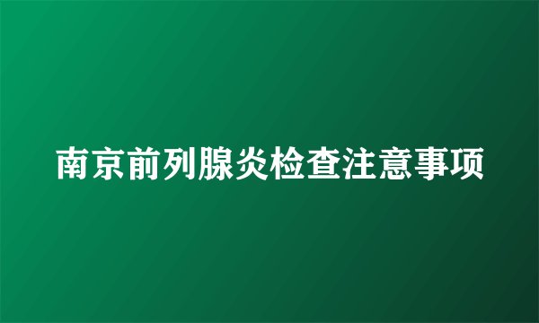 南京前列腺炎检查注意事项