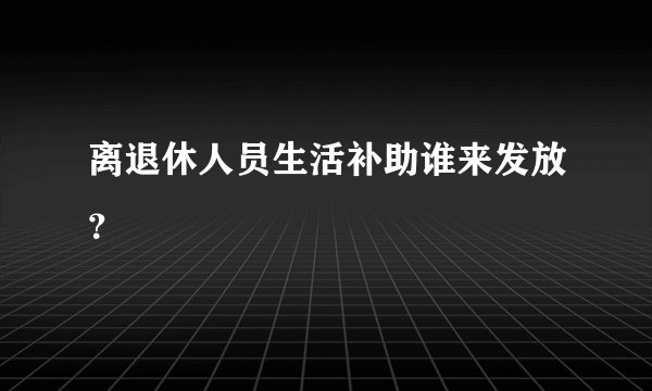离退休人员生活补助谁来发放？
