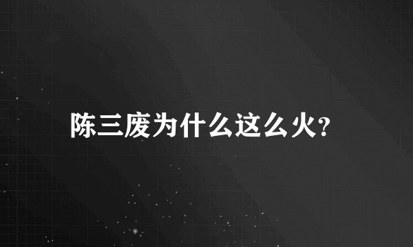 陈三废为什么这么火？