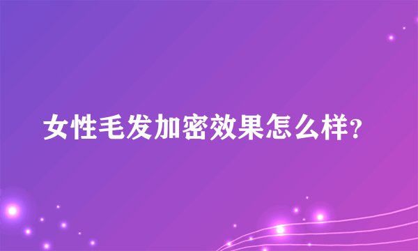 女性毛发加密效果怎么样？