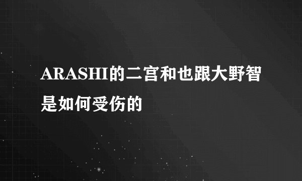 ARASHI的二宫和也跟大野智是如何受伤的