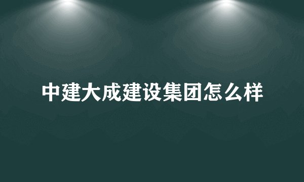 中建大成建设集团怎么样