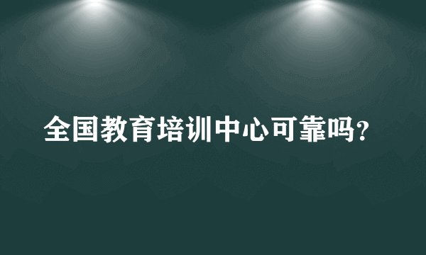 全国教育培训中心可靠吗？