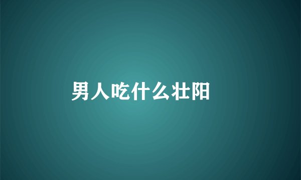 男人吃什么壮阳
