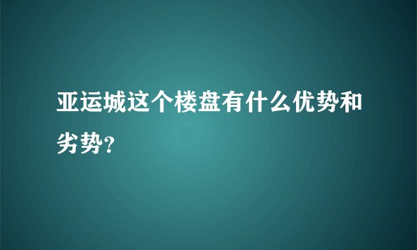 亚运城这个楼盘有什么优势和劣势？