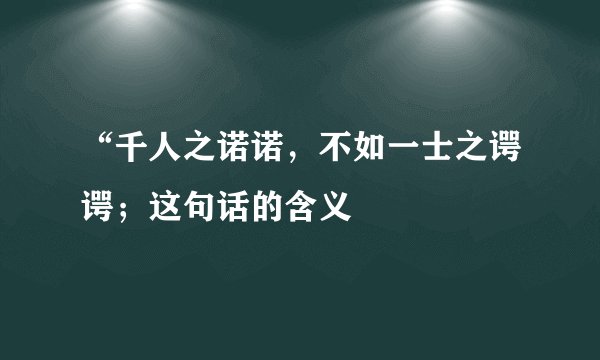 “千人之诺诺，不如一士之谔谔；这句话的含义