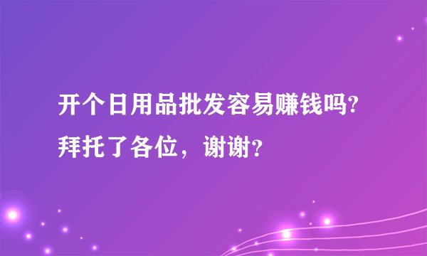 开个日用品批发容易赚钱吗?拜托了各位，谢谢？