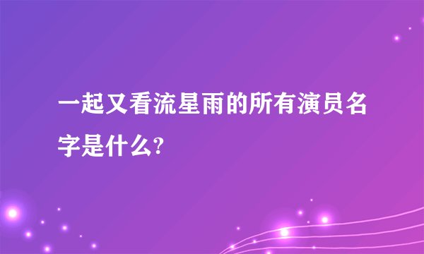一起又看流星雨的所有演员名字是什么?