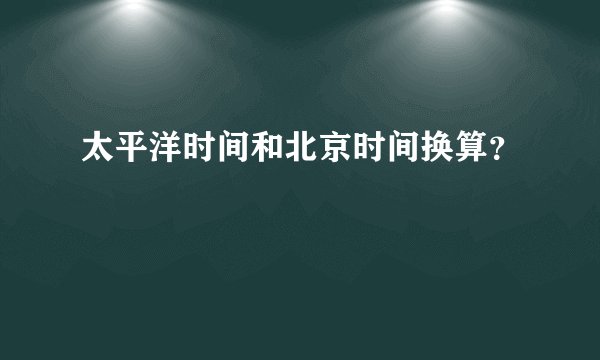 太平洋时间和北京时间换算？