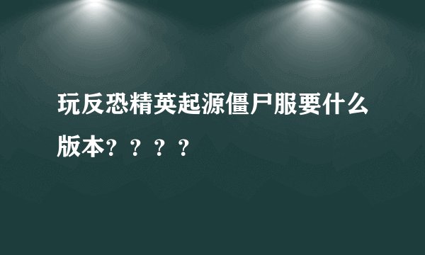 玩反恐精英起源僵尸服要什么版本？？？？