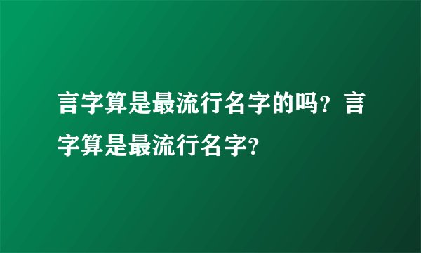 言字算是最流行名字的吗？言字算是最流行名字？