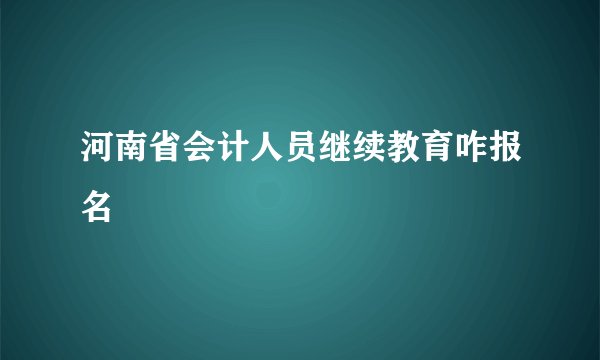 河南省会计人员继续教育咋报名