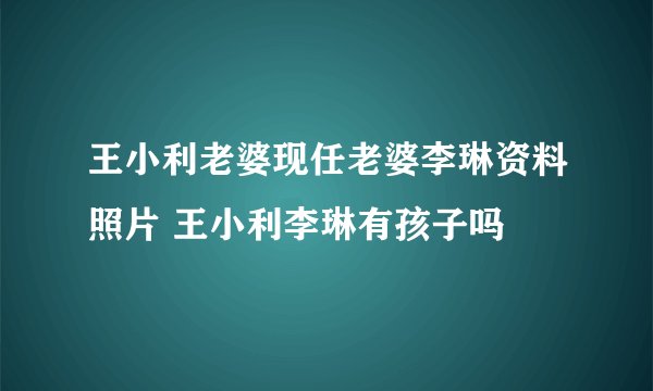 王小利老婆现任老婆李琳资料照片 王小利李琳有孩子吗