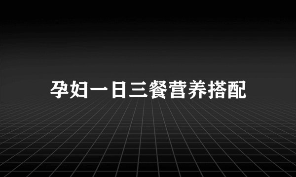 孕妇一日三餐营养搭配
