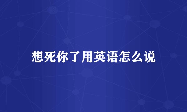 想死你了用英语怎么说