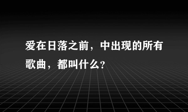 爱在日落之前，中出现的所有歌曲，都叫什么？