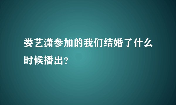 娄艺潇参加的我们结婚了什么时候播出?