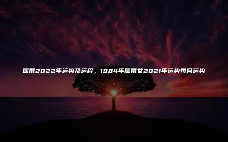 属鼠2022年运势及运程，1984年属鼠女2021年运势每月运势