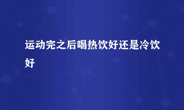运动完之后喝热饮好还是冷饮好