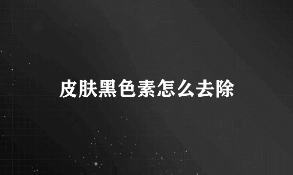 皮肤黑色素怎么去除