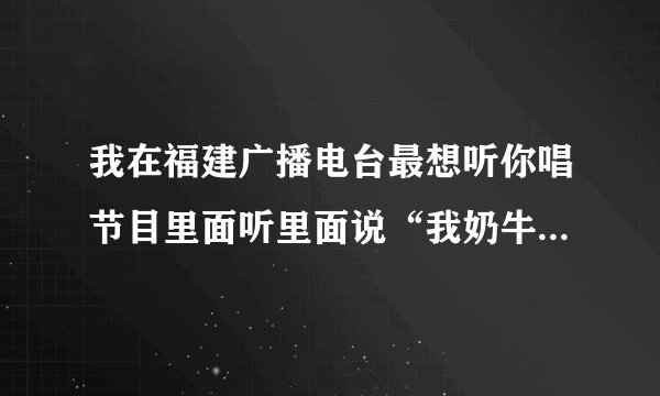 我在福建广播电台最想听你唱节目里面听里面说“我奶牛”那个奶牛是什么意思啊？