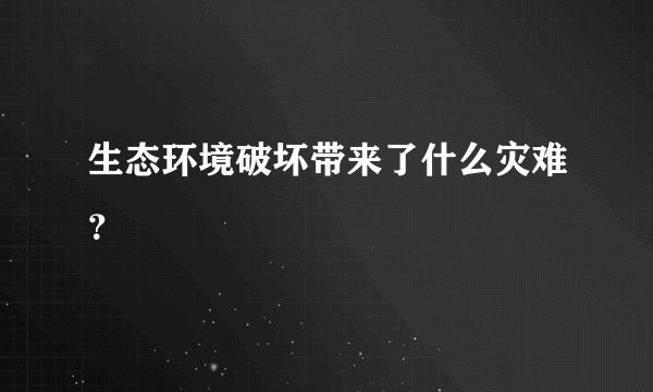 生态环境破坏带来了什么灾难？