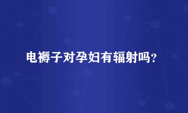 电褥子对孕妇有辐射吗？