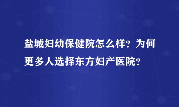 盐城妇幼保健院怎么样？为何更多人选择东方妇产医院？