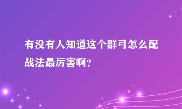 有没有人知道这个群弓怎么配战法最厉害啊？