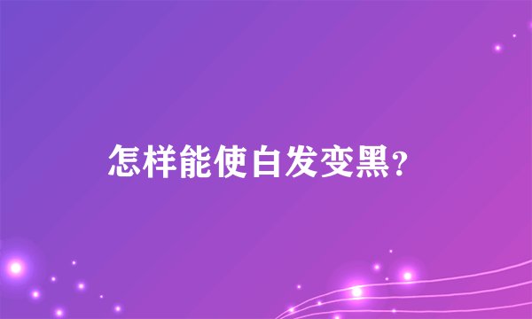 怎样能使白发变黑？